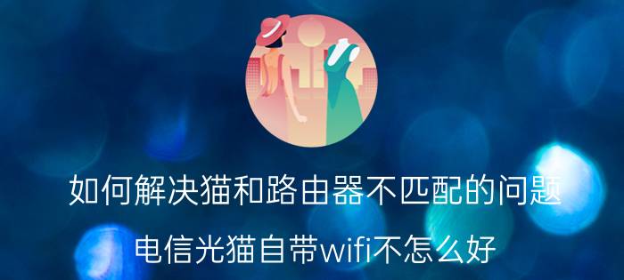 如何解决猫和路由器不匹配的问题 电信光猫自带wifi不怎么好，如何再加路由器？